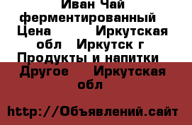 Иван Чай ферментированный › Цена ­ 250 - Иркутская обл., Иркутск г. Продукты и напитки » Другое   . Иркутская обл.